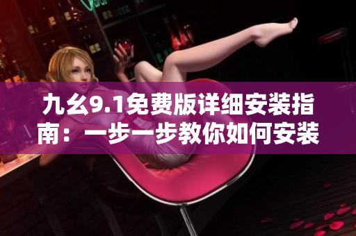 九幺9.1免費(fèi)版詳細(xì)安裝指南：一步一步教你如何安裝