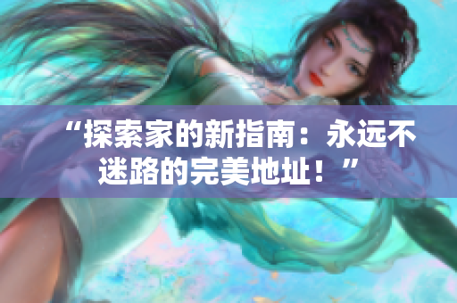 “探索家的新指南：永遠(yuǎn)不迷路的完美地址！”