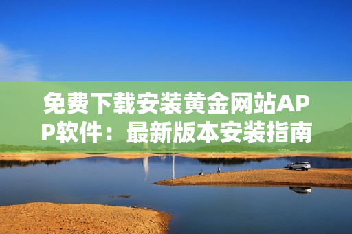 免費(fèi)下載安裝黃金網(wǎng)站APP軟件：最新版本安裝指南