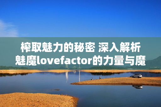 榨取魅力的秘密 深入解析魅魔lovefactor的力量與魔力