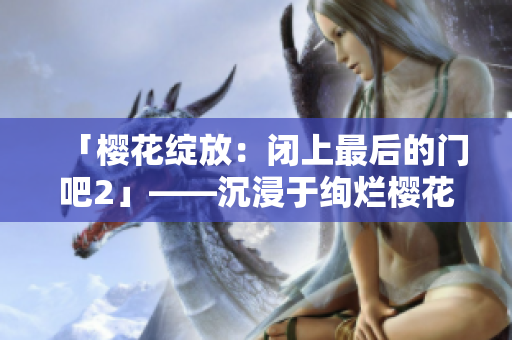「櫻花綻放：閉上最后的門吧2」——沉浸于絢爛櫻花下的第二季故事