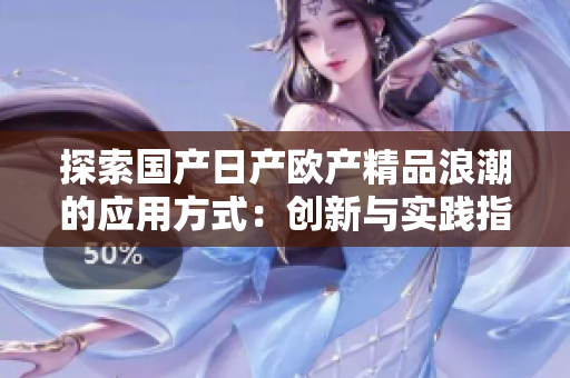 探索國產(chǎn)日產(chǎn)歐產(chǎn)精品浪潮的應(yīng)用方式：創(chuàng)新與實(shí)踐指南