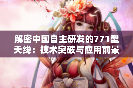 解密中國自主研發(fā)的771型天線：技術(shù)突破與應(yīng)用前景