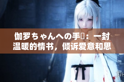 伽羅ちゃんへの手紙：一封溫暖的情書，傾訴愛意和思念