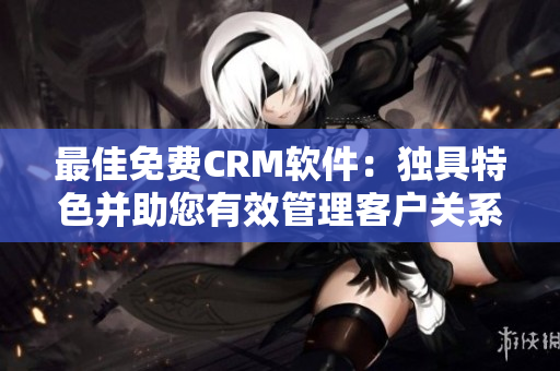 最佳免費CRM軟件：獨具特色并助您有效管理客戶關系！