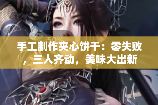 手工制作夾心餅干：零失敗，三人齊動，美味大出新