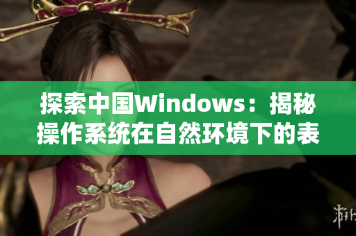 探索中國Windows：揭秘操作系統(tǒng)在自然環(huán)境下的表現(xiàn)