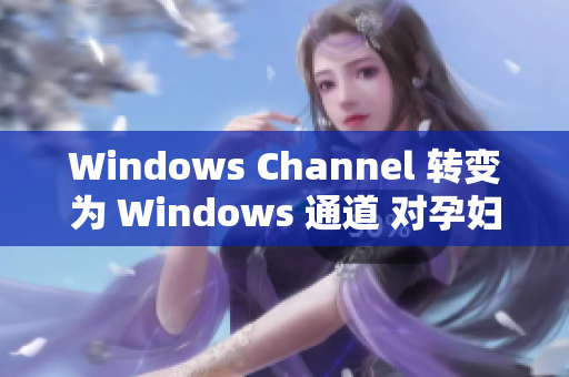 Windows Channel 轉(zhuǎn)變?yōu)?Windows 通道 對(duì)孕婦生產(chǎn)進(jìn)行報(bào)道