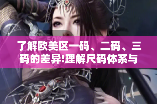 了解歐美區(qū)一碼、二碼、三碼的差異!理解尺碼體系與購物體驗(yàn)的關(guān)系
