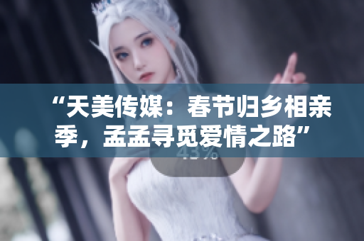 “天美傳媒：春節(jié)歸鄉(xiāng)相親季，孟孟尋覓愛情之路”