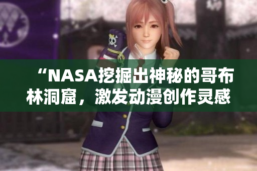 “NASA挖掘出神秘的哥布林洞窟，激發(fā)動漫創(chuàng)作靈感！”