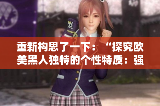 重新構(gòu)思了一下：“探究歐美黑人獨(dú)特的個(gè)性特質(zhì)：強(qiáng)大而充滿活力的性格揭秘”