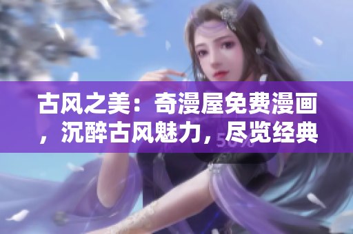 古風(fēng)之美：奇漫屋免費(fèi)漫畫，沉醉古風(fēng)魅力，盡覽經(jīng)典重磅作品