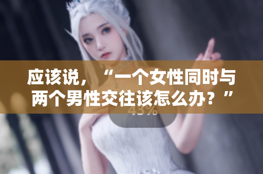 應該說，“一個女性同時與兩個男性交往該怎么辦？”