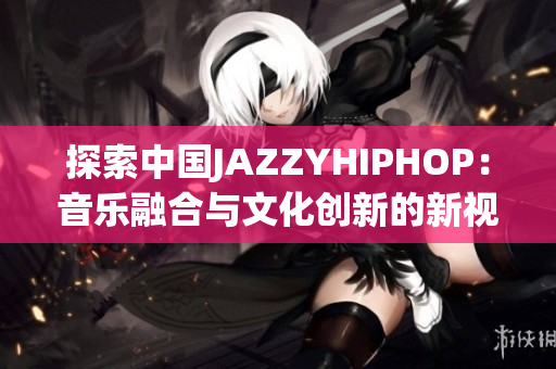 探索中國(guó)JAZZYHIPHOP：音樂融合與文化創(chuàng)新的新視角