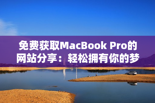 免費獲取MacBook Pro的網(wǎng)站分享：輕松擁有你的夢想電腦
