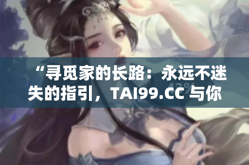 “尋覓家的長(zhǎng)路：永遠(yuǎn)不迷失的指引，TAI99.CC 與你同行”