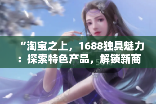 “淘寶之上，1688獨(dú)具魅力：探索特色產(chǎn)品，解鎖新商機(jī)！”