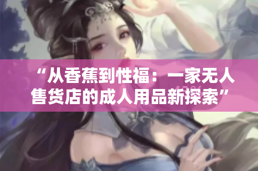 “從香蕉到性福：一家無(wú)人售貨店的成人用品新探索”