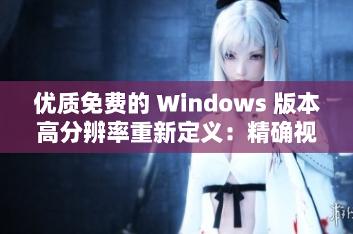 優(yōu)質(zhì)免費(fèi)的 Windows 版本高分辨率重新定義：精確視角打造流暢體驗(yàn)