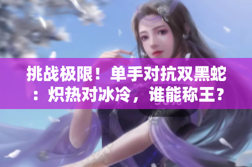 挑戰(zhàn)極限！單手對抗雙黑蛇：熾熱對冰冷，誰能稱王？