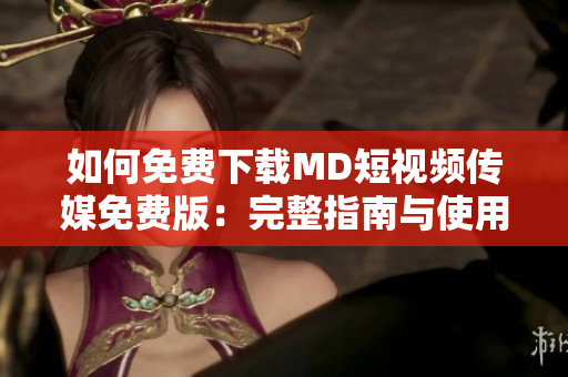如何免費(fèi)下載MD短視頻傳媒免費(fèi)版：完整指南與使用技巧