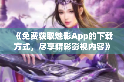 《免費獲取魅影App的下載方式，盡享精彩影視內(nèi)容》