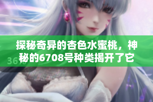 探秘奇異的杏色水蜜桃，神秘的6708號(hào)種類(lèi)揭開(kāi)了它的面紗
