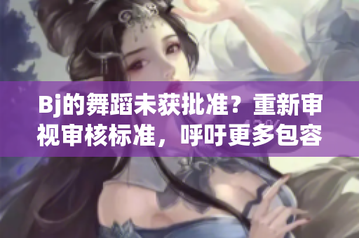 Bj的舞蹈未獲批準？重新審視審核標準，呼吁更多包容與理解