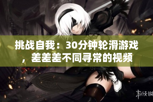 挑戰(zhàn)自我：30分鐘輪滑游戲，差差差不同尋常的視頻