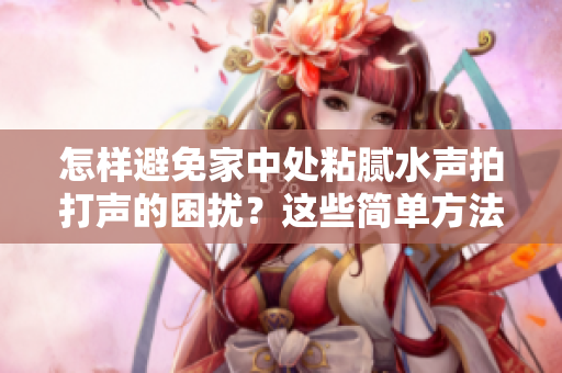 怎樣避免家中處粘膩水聲拍打聲的困擾？這些簡單方法助你恢復寧靜