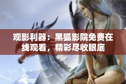 觀影利器：黑狐影院免費(fèi)在線觀看，精彩盡收眼底