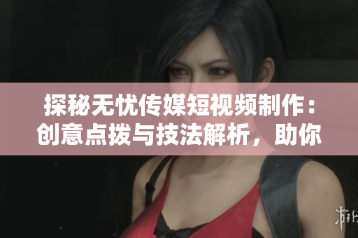 探秘?zé)o憂傳媒短視頻制作：創(chuàng)意點(diǎn)撥與技法解析，助你輕松打造引人入勝的視頻內(nèi)容