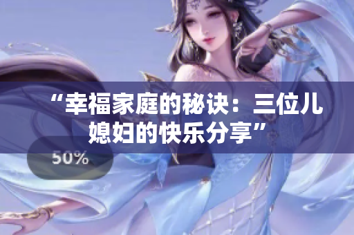 “幸福家庭的秘訣：三位兒媳婦的快樂分享”