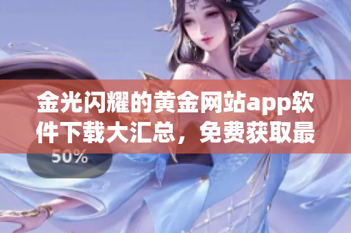 金光閃耀的黃金網(wǎng)站app軟件下載大匯總，免費(fèi)獲取最優(yōu)質(zhì)的移動應(yīng)用寶藏！