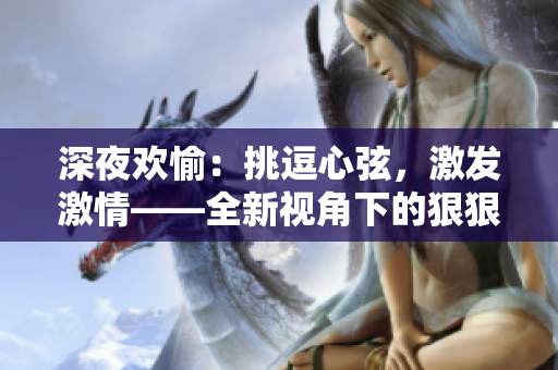 深夜歡愉：挑逗心弦，激發(fā)激情——全新視角下的狠狠色綜合7777