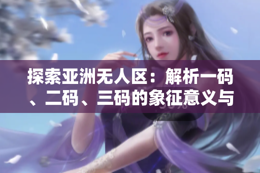 探索亞洲無人區(qū)：解析一碼、二碼、三碼的象征意義與地理涵義