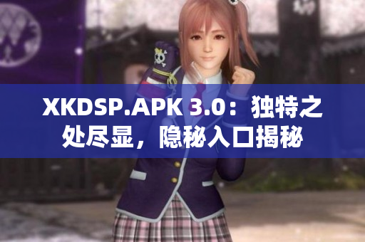 XKDSP.APK 3.0：獨(dú)特之處盡顯，隱秘入口揭秘