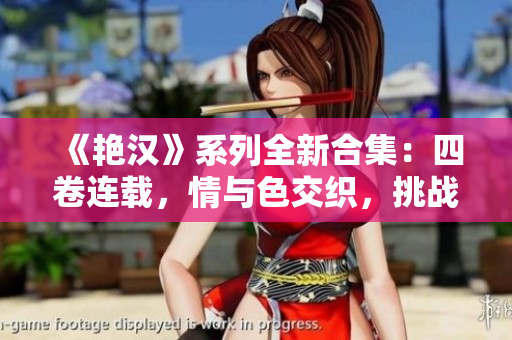 《艷漢》系列全新合集：四卷連載，情與色交織，挑戰(zhàn)極限的男性魅力！