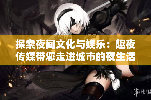 探索夜間文化與娛樂：趣夜傳媒帶您走進城市的夜生活