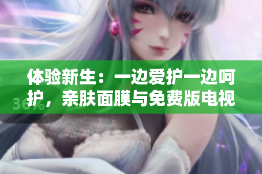體驗(yàn)新生：一邊愛(ài)護(hù)一邊呵護(hù)，親膚面膜與免費(fèi)版電視搭配重構(gòu)您的美好時(shí)光