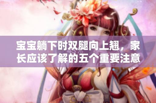 寶寶躺下時(shí)雙腿向上翹，家長(zhǎng)應(yīng)該了解的五個(gè)重要注意事項(xiàng)