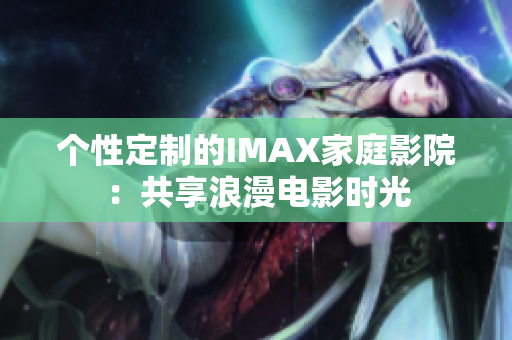 個性定制的IMAX家庭影院：共享浪漫電影時光
