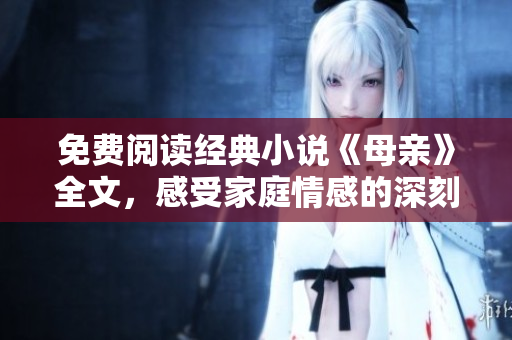 免費閱讀經(jīng)典小說《母親》全文，感受家庭情感的深刻共鳴