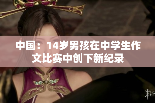 中國(guó)：14歲男孩在中學(xué)生作文比賽中創(chuàng)下新紀(jì)錄