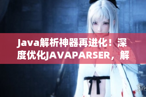 Java解析神器再進(jìn)化！深度優(yōu)化JAVAPARSER，解碼編程新境界！
