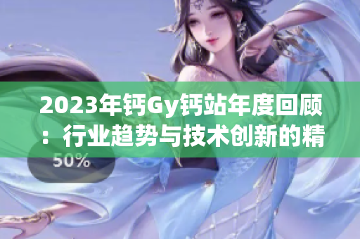 2023年鈣Gy鈣站年度回顧：行業(yè)趨勢(shì)與技術(shù)創(chuàng)新的精彩分享