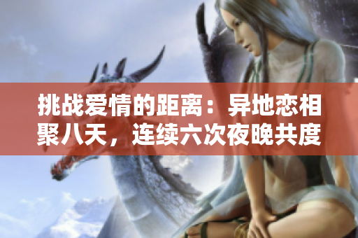 挑戰(zhàn)愛情的距離：異地戀相聚八天，連續(xù)六次夜晚共度