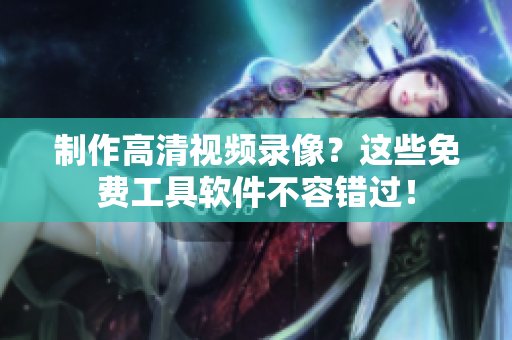 制作高清視頻錄像？這些免費(fèi)工具軟件不容錯(cuò)過！
