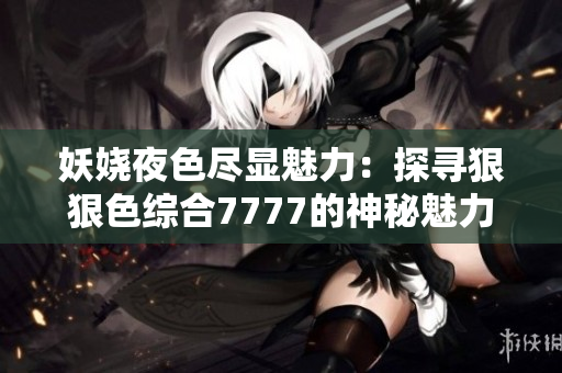 妖嬈夜色盡顯魅力：探尋狠狠色綜合7777的神秘魅力與情趣